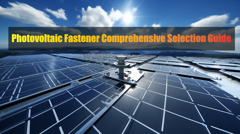 Photovoltaic Fastener Comprehensive Selection Guide
